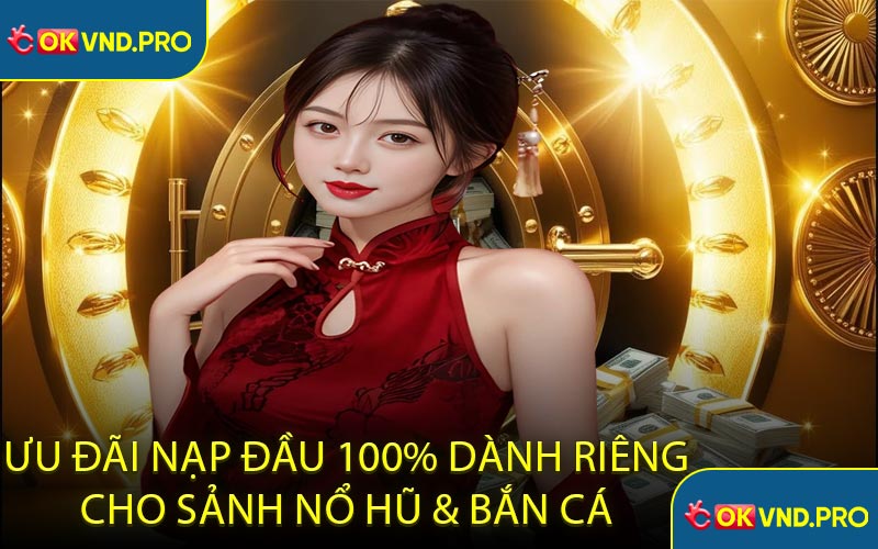Ưu Đãi Nạp Đầu 100% Dành Riêng Cho Sảnh Nổ Hũ & Bắn Cá